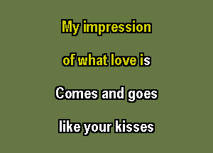 My impression

of what love is

Comes and goes

like your kisses