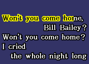 W m 3mm,

Bill Bailey?

Won,t you come home?
I cried

the Whole night long