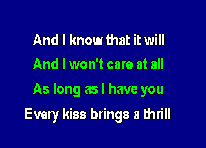 And I know that it will
And I won't care at all

As long as l have you

Every kiss brings a thrill