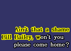 am am a
Wodt you

please come home?