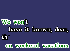 WE) Emit
have it known, dear,
thg

Gm weekend vacations