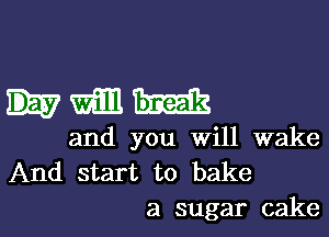 nmm

and you Will wake
And start to bake
a sugar cake