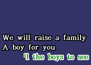 We Will raise a family
A boy for you

mmmmm