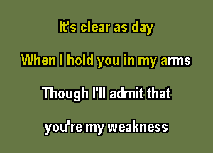 It's clear as day
When I hold you in my arms

Though I'll admit that

you're my weakness