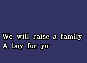 We Will raise a family
A boy for yo