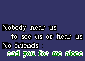 Nobody near us
to see us or hear us
No friends

Mmmmh