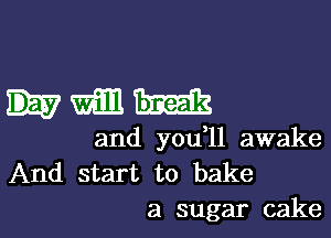nmm

and you l1 awake
And start to bake
a sugar cake