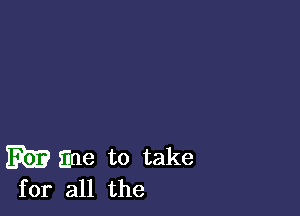 Eb)? Ene to take
for all the