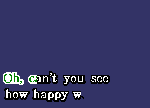 GEE, (gaff. you see
how happy w