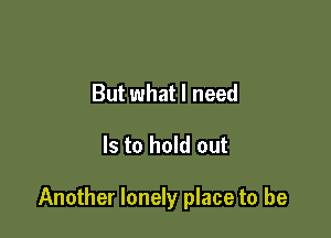 But what I need

Is to hold out

Another lonely place to be