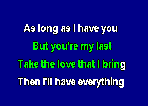 As long as I have you
But you're my last

Take the love that I bring
Then I'll have everything