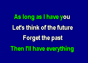 As long as I have you
Let's think of the future

Forget the past
Then I'll have everything