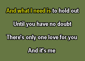 And what I need is to hold out

Until you have no doubt

There's only one love for you

And it's me