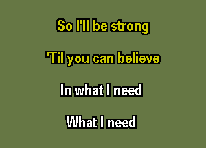 So I'll be strong

'Til you can believe

In what I need

What I need