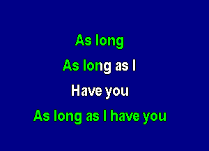 As long
As long as I
Have you

As long as I have you