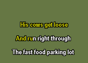 His cows get loose

And run right through

The fast food parking lot