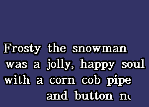 Frosty the snowman

was a jolly, happy soul

With a corn cob pipe
and button nu.