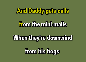 And Daddy gets calls
from the mini-malls

When they're downwind

from his hogs