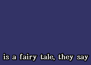 is a fairy tale, they say