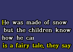 He was made of snow
but the children know
how he can

is a fairy tale, they say