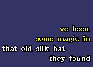 ve been

some magic in
that old silk hat
they found