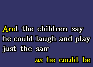 And the children say
he could laugh and play
just the 52111?

as he could be