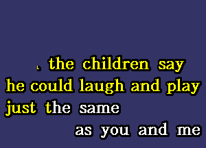 L the children say
he could laugh and play
just the same

as you and me