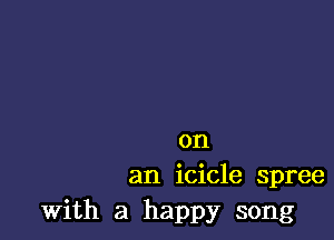 on
an icicle spree
with a happy song