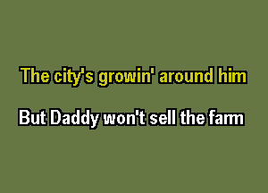 The city's growin' around him

But Daddy won't sell the farm