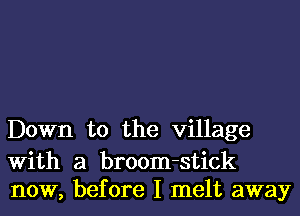 Down to the village

With a broom-stick
now, before I melt away