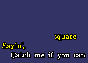 square

Sayin ,
Catch me if you can