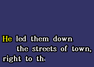 He led them down
the streets of town,
right to th.