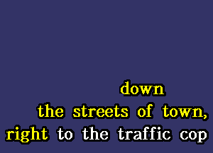 down
the streets of town,
right to the traffic cop