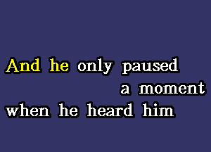 And he only paused

a moment
When he heard him