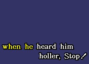 When he heard him
holler, Stop!