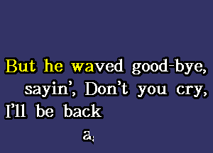 But he waved good-bye,

sayinZ Don,t you cry,
111 be back
a...