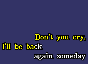 Don t you cry,
111 be back
again someday