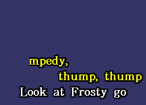 mpedy,
thump, thump
Look at Frosty go