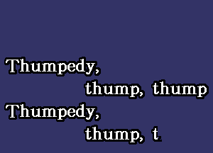 Thumpedy,

thump, thump
Thumpedy,
thump, t