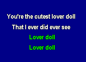 You're the cutest lover doll

That I ever did ever see

Lover doll
Lover doll