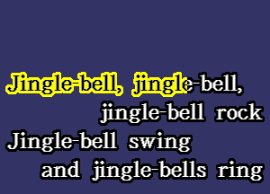 Jiingle-be'lll, Wrbell,

jinglebell rock
Jinglebell swing
and jinglebells ring