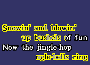 (of fun
NOW the jinglehop

I gle-be'llls Em