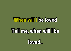 When will I be loved

Tell me, when will I be

loved..