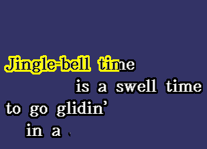 Jingle-belll me

is a swell time
to go glidin'
in a .