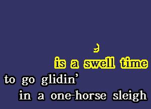 9
LE) a man mm
to go glidin,
in a onerhorse sleigh