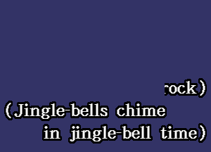 rock )
(Jinglebells chime
in jinglebell time)