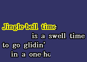 Jingle-belll m

is a swell time
to go glidin'
in a oneho