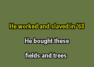 He worked and slaved in '68

He bought these

fields and trees