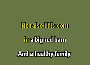 He raised his corn

in a big red barn

And a healthy family