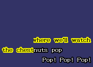 2mm m m
(319 mnuts pOp

Pop ! Pop ! Pop !